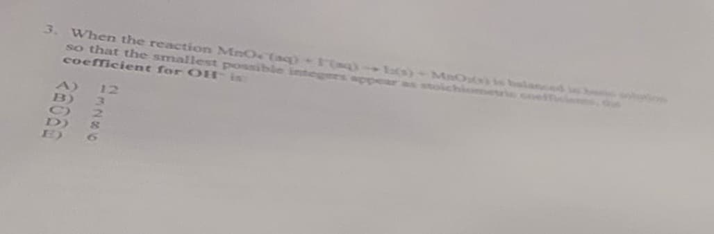 3. When the reaction MnOc(aq) + (aq)-1(s)-MaOs) is balanced
so that the smallest possible integers appear as stoichiometric coefficiens, the
coefficient for OH is:
28060
23345