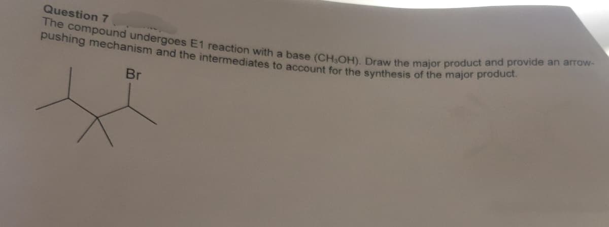 Question 7
The compound undergoes E1 reaction with a base (CH3OH). Draw the major product and provide an arrow-
pushing mechanism and the intermediates to account for the synthesis of the major product.
Br