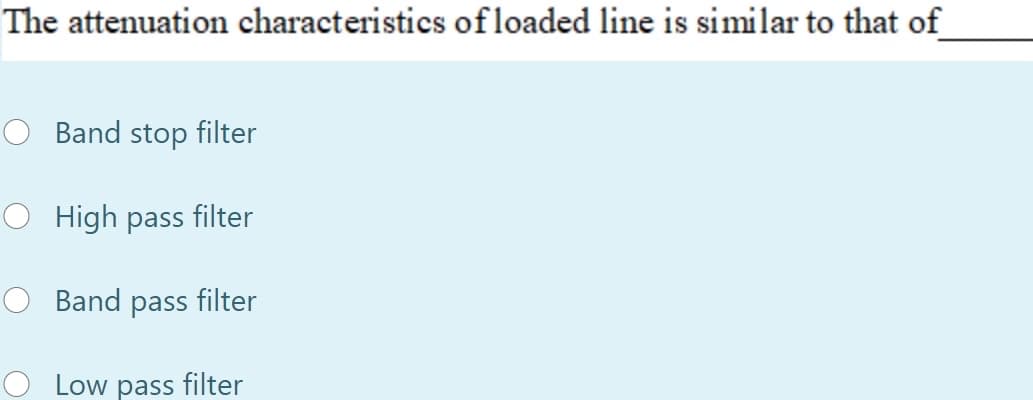 The attenuation characteristics ofloaded line is similar to that of
Band stop filter
High pass filter
Band pass filter
Low pass filter
