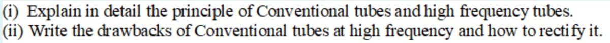 (i) Explain in detail the principle of Conventional tubes and high frequency tubes.
(ii) Write the drawbacks of Conventional tubes at high frequency and how to rectify it.
