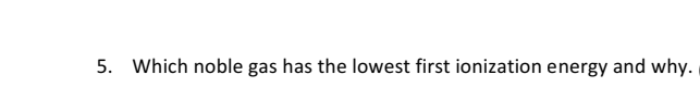 5. Which noble gas has the lowest first ionization energy and why.
