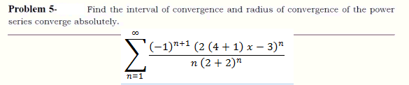 Problem 5-
Find the interval of convergence and radius of convergence of the power
series converge absolutely.
S(-1)*+1 (2 (4 + 1) x – 3)"
n (2 + 2)"
n=1
