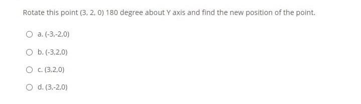 Rotate this point (3, 2, 0) 180 degree about Y axis and find the new position of the point.
O a. (-3,-2,0)
O b. (-3,2,0)
O c. (3,2,0)
O d. (3,-2,0)
