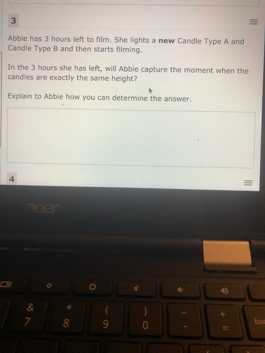 Abbie has 3 hours left to film. She lights a new Candle Type A and
Candle Type B and then starts filming.
In the 3 hours she has left, will Abbie capture the moment when the
candles are exactly the same height?
Explain to Abbie how you can determine the answer.
acer
&
9.
bar
II
II
