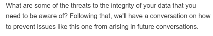 What are some of the threats to the integrity of your data that you
need to be aware of? Following that, we'll have a conversation on how
to prevent issues like this one from arising in future conversations.