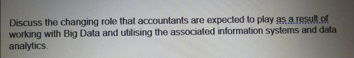 Discuss the changing role that accountants are expected to play as a result of
working with Big Data and utilising the associated information systems and data
analytics.
