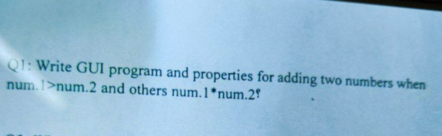 Q1: Write GUI program and properties for adding two numbers when
num. 1>num.2 and others num.1*num.29
