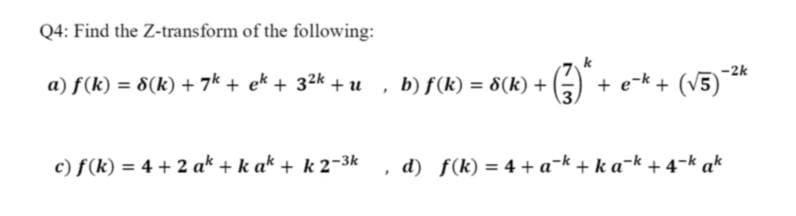 Q4: Find the Z-transform of the following:
-2k
a) f(k) = 8(k) + 7k + ek + 32k + u , b) f(k) = 8(k) +
** + (v5)"
c) f(k) = 4 + 2 ak + k ak + k 2-3k , d) f(k) = 4 + a-k + ka-k +4-k ak
