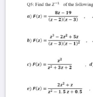 Q5: Find the Z-1 of the following
8z – 19
a) F(z) = 7- 2)(z – 3)
7-222 +5z
b) F(2) =
(z - 3)(z – 1)2
c) F(2) =7+3z + 2
d
27 +z
e) F(2) =
z² - 1.5 z+ 0.5
