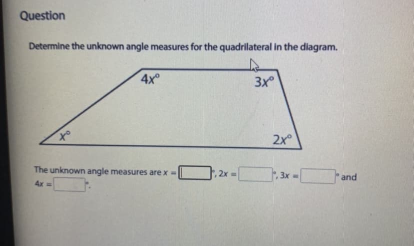 Question
Determine the unknown angle measures for the quadrilateral in the diagram.
4x°
3x
of
2x°
The unknown angle measures are x =
, 2x =
°, 3x =
and
4x =
