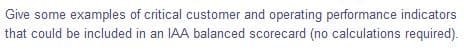 Give some examples of critical customer and operating performance indicators
that could be included in an IAA balanced scorecard (no calculations required).
