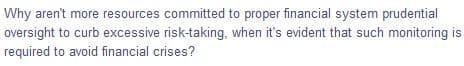 Why aren't more resources committed to proper financial system prudential
oversight to curb excessive risk-taking, when it's evident that such monitoring is
required to avoid financial crises?
