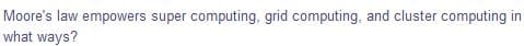 Moore's law empowers super computing, grid computing, and cluster computing in
what ways?
