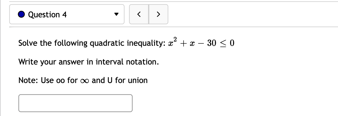 Question 4
>
Solve the following quadratic inequality: x + x – 30 < 0
Write your answer in interval notation.
Note: Use oo for o and U for union
