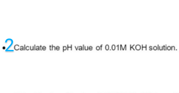 •2calculate the pH value of 0.01M KOH solution.