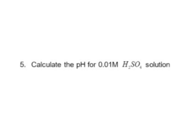 5. Calculate the pH for 0.01M H₂SO, solution