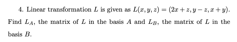 4. Linear transformation L is given as L(x, y, z) = (2x + z, Y – 2, x+ y).
Find LA, the matrix of L in the basis A and LB, the matrix of L in the
basis B.
