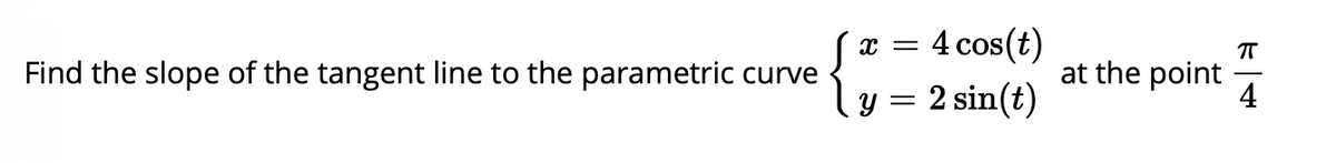 4 cos(t)
{;
x =
Find the slope of the tangent line to the parametric curve
at the point
4
y = 2 sin(t)
