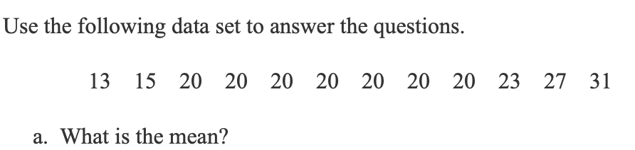 Use the following data set to answer the questions.
13 15 20 20 20 20 20 20 20 23 27 31
a. What is the mean?
