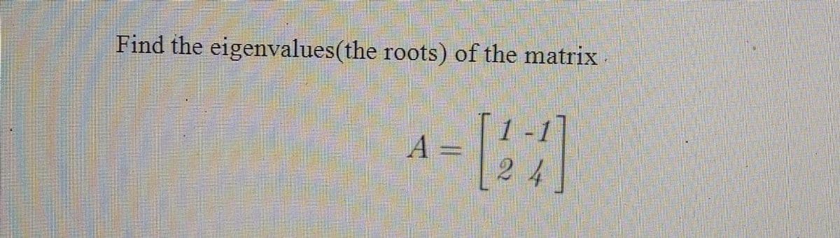 Find the eigenvalues(the roots) of the matrix.
A
4- [24]