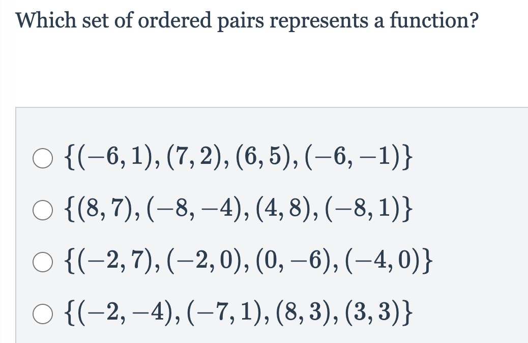 Which set of ordered pairs represents a function?
O {(-6, 1), (7,2), (6, 5), (–6, –1)}
O {(8,7), (–8, –4), (4, 8), (–8, 1)}
|
O {(-2,7), (–2,0), (0, –6), (–4,0)}
O {(-2, –4), (–7, 1), (8, 3), (3, 3)}
6.
