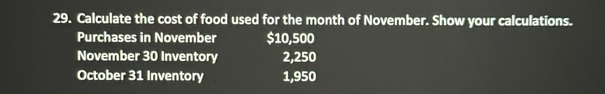 29. Calculate the cost of food used for the month of November. Show your calculations.
Purchases in November
$10,500
2,250
November 30 Inventory
October 31 Inventory
1,950