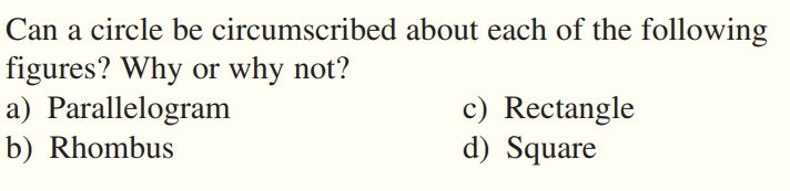 Can a circle be circumscribed about each of the following
figures? Why or why not?
a) Parallelogram
b) Rhombus
c) Rectangle
d) Square
