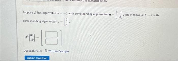 Suppose A has eigenvalue =-1 with corresponding eigenvector u =
4
corresponding eigenvector v=
10
this question below
Question Help:Written Example
Submit Question
and eigenvalue A = 2 with