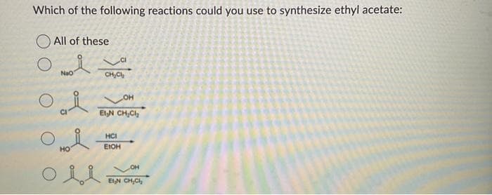 Which of the following reactions could you use to synthesize ethyl acetate:
All of these
NaO
Oi
Oi
HO
CH₂Cl₂
OH
Et₂N CH₂Cl₂
Oli
HCI
EIOH
OH
EN CH₂Cl₂