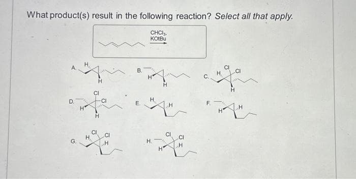 What product(s) result in the following reaction? Select all that apply.
CHCl3.
KotBu
А.
D.
G.
H
H
H
H
CI
CI
H
B.
E.
H
H.
H
CI
CI
H
C.
F.
H
H