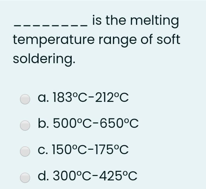 is the melting
temperature range of soft
soldering.
a. 183°C-212°C
b. 500°C-650°C
c. 150°C-175°C
d. 300°C-425°C
