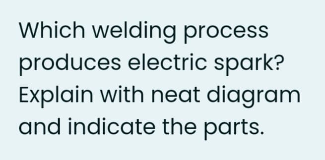 Which welding process
produces electric spark?
Explain with neat diagram
and indicate the parts.
