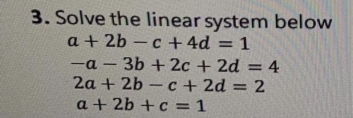 3. Solve the linear system below
a + 2b -c +4d = 1
-a – 3b + 2c + 2d = 4
2a + 2b -c+ 2d = 2
a + 2b + c = 1
