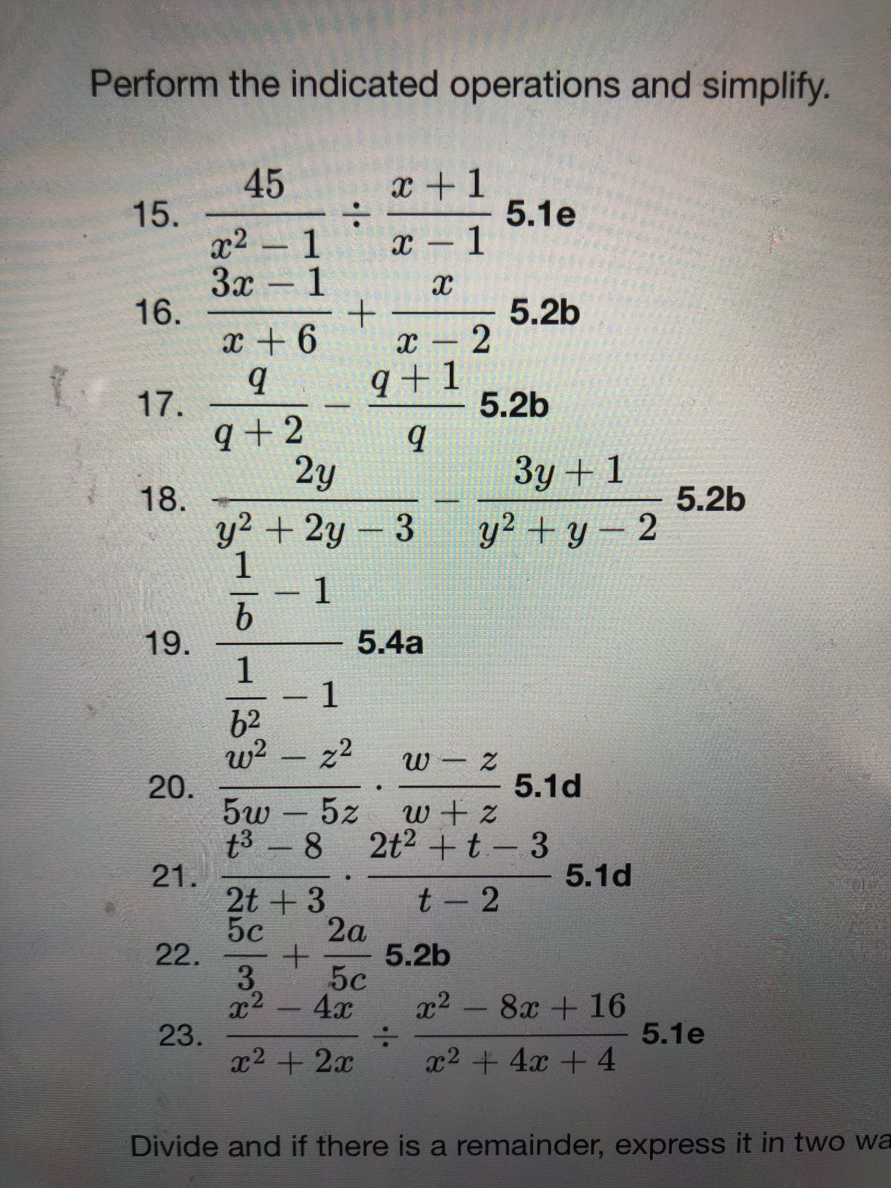 Perform the indicated operations and simplify.
x +1
5.1e
-1
45
15.
x² – 1
Зх -
16.
x +6
х —
1.
х
5.2b
q+1
5.2b
17.
q+2
2y
Зу + 1
18.
y²+2y
5.2b
y² + y – 2
-3
19.
5.4a
b2
w²-z2
20.
5w - 5z
t3 -
5.1d
8 2t2 + t - 3
5.1d
21.
2t + 3
5c
22.
2a
5.2b
5c
x2 - 8x + 16
x2
23.
x2 + 2x
5.1e
x2 +4x + 4
Divide and if there is a remainder, express it in two wa
