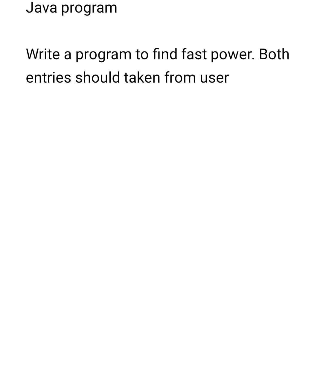 Java program
Write a program to find fast power. Both
entries should taken from user
