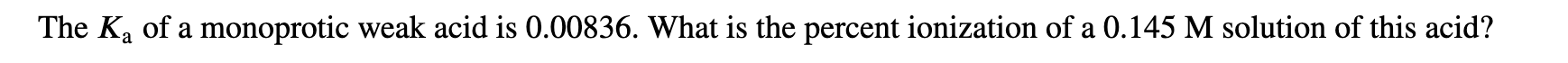 The Ka of a monoprotic weak acid is 0.00836. What is the percent ionization of a 0.145 M solution of this acid?
