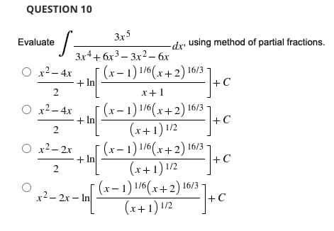 QUESTION 10
3x5
Evaluate
·S=
-dx using method of partial fractions.
3x4+6x33x2 - 6x
O x² - 4x (x-1) 1/6(x+2) 16
16/3
+ In
+C
2
x + 1
O x² - 4x
(x-1) 1/6(x+2) 16/3
(x+1) 1/2
2
O x2−2x
+In
(x-1) 1/6(x+2) 16/3
(x+1) 1/2
2
(x− 1) 1/6(x+2) 16/3-
x²-2x-In
(x+1) 1/2
+ In
+C
+C
+ C