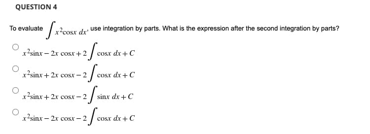 QUESTION 4
To evaluate
use integration by parts. What is the expression after the second integration by parts?
-2 / COST
cosx dx + C
cosx dx + C
sinx dx + C
cosx dx + C
x²cosx dx'
x2sinx – 2x cosx+2
x2sinx+2x cost– 2
250
x2sinx+2x cosx − 2
x2sinx – 2x cost – 2
-2 f si
-2 fcOSX