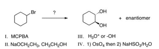 Br
?
HO"
+ enantiomer
1. МСРВА
III. H30* or -OH
II. NaOCH,CH3, CH;CH2OH
IV. 1) OsO4 then 2) NaHSO/H2O
