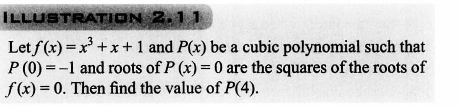 ILLUSTRATION 2.11
Let f(x) = x³ + x + 1 and P(x) be a cubic polynomial such that
P (0) = -1 and roots of P (x) = 0 are the squares of the roots of
f(x) = 0. Then find the value of P(4).