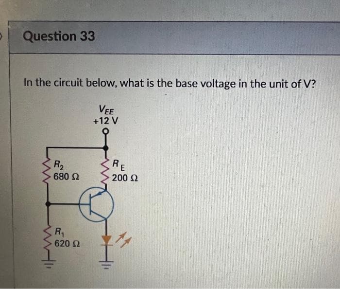 Question 33
In the circuit below, what is the base voltage in the unit of V?
VEE
+12 V
R₂
680 Ω
R₁
620 Ω
RE
200 £2