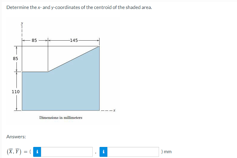 Determine the x- and y-coordinates of the centroid of the shaded area.
85
110
Answers:
85
(X,Y)= (i
-145-
Dimensions in millimeters
i
-x
) mm