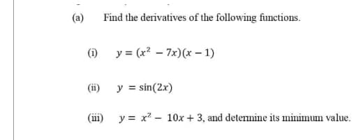 (a)
(1)
(ii)
Find the derivatives of the following functions.
y = (x²7x) (x - 1)
y = sin(2x)
(111) y = x² 10x + 3, and determine its minimum value.