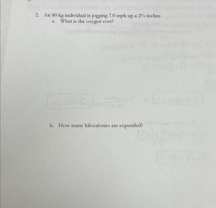 2. An 80 kg individual is jogging 7.0 mph up a 2% incline.
a. What is the oxygen cost?
b. How many kilocalories are expended?