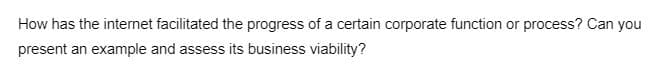 How has the internet facilitated the progress of a certain corporate function or process? Can you
present an example and assess its business viability?
