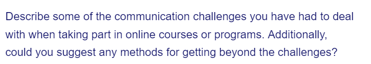 Describe some of the communication challenges you have had to deal
with when taking part in online courses or programs. Additionally,
could you suggest any methods for getting beyond the challenges?