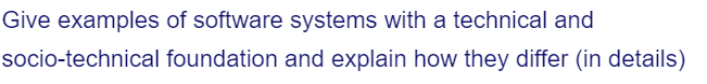 Give examples of software systems with a technical and
socio-technical foundation and explain how they differ (in details)