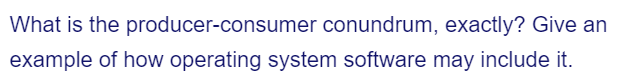 What is the
producer-consumer conundrum, exactly? Give an
example of how operating system software may include it.