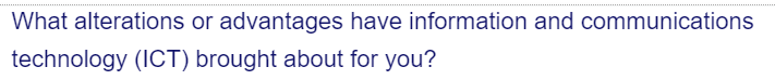 What alterations or advantages have information and communications
technology (ICT) brought about for you?