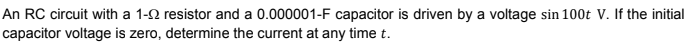 An RC circuit with a 1-2 resistor and a 0.000001-F capacitor is driven by a voltage sin 100t V. If the initial
capacitor voltage is zero, determine the current at any time t.
